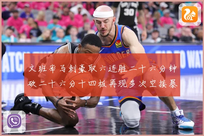 文班率马刺豪取六连胜二十六分钟砍二十六分十四板再现多次空接暴专题观察：最新赛事动态与深度分析