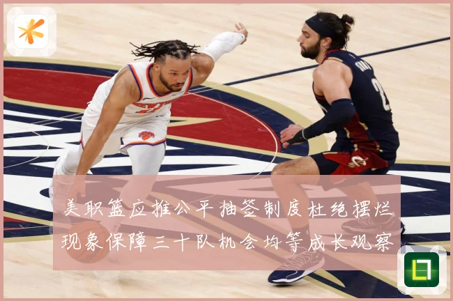 美职篮应推公平抽签制度杜绝摆烂现象保障三十队机会均等成长观察：最新赛事动态与深度分析