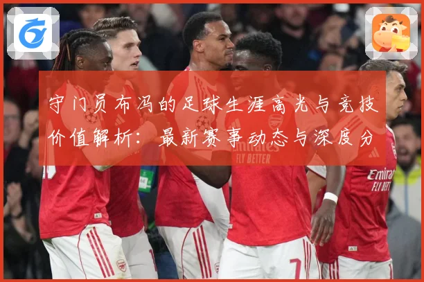 守门员布冯的足球生涯高光与竞技价值解析：最新赛事动态与深度分析