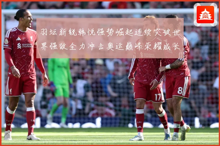 羽坛新锐韩悦强势崛起连续突破世界强敌全力冲击奥运巅峰荣耀成长观察：最新赛事动态与深度分析