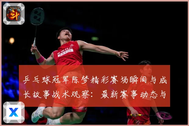 乒乓球冠军陈梦精彩赛场瞬间与成长故事战术观察：最新赛事动态与深度分析