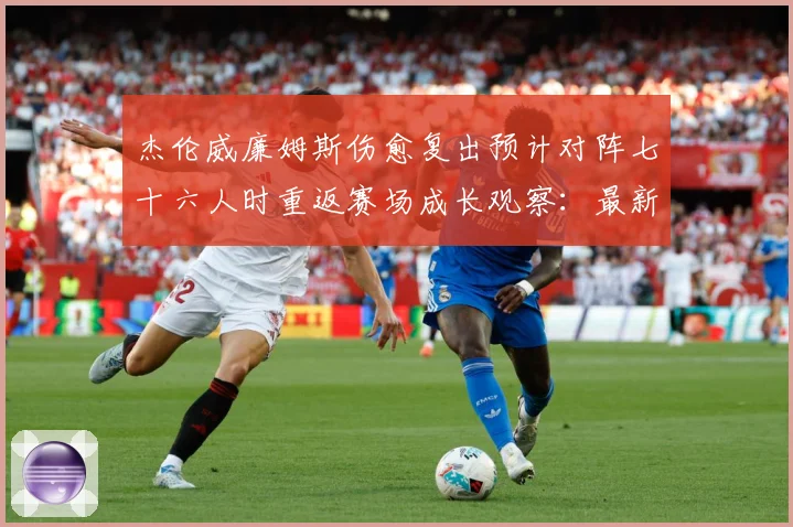 杰伦威廉姆斯伤愈复出预计对阵七十六人时重返赛场成长观察：最新赛事动态与深度分析