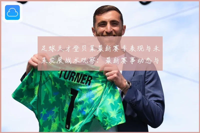 足球天才登贝莱最新赛季表现与未来发展战术观察：最新赛事动态与深度分析