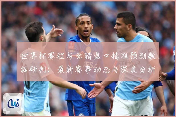 世界杯赛程与竞猜盘口精准预测数据研判：最新赛事动态与深度分析