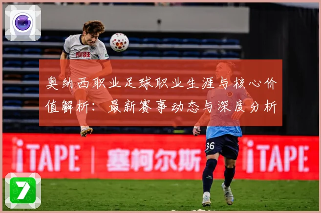 奥纳西职业足球职业生涯与核心价值解析：最新赛事动态与深度分析