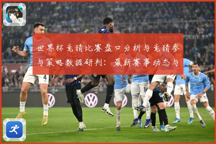 世界杯竞猜比赛盘口分析与竞猜参与策略数据研判：最新赛事动态与深度分析