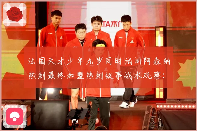 法国天才少年九岁同时试训阿森纳热刺最终加盟热刺故事战术观察：最新赛事动态与深度分析