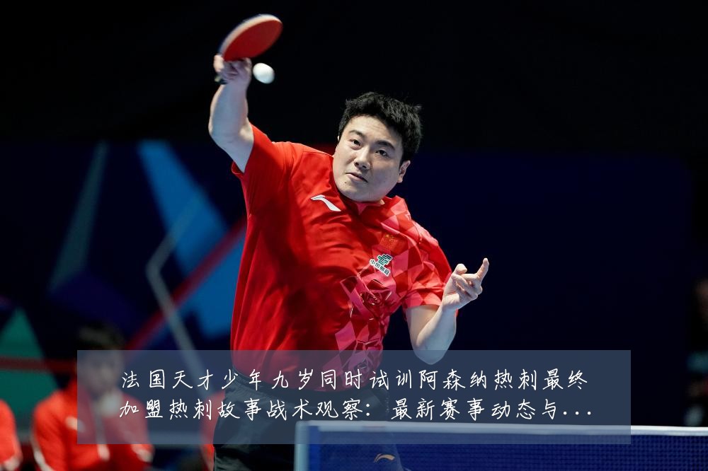 法国天才少年九岁同时试训阿森纳热刺最终加盟热刺故事战术观察:最新赛事动态与深度分析