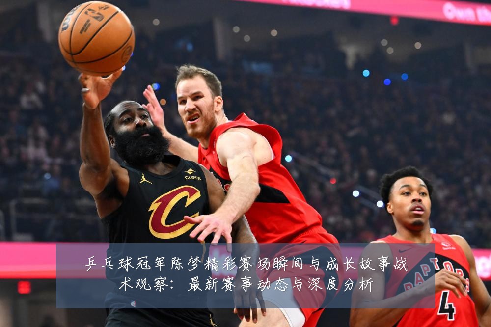 乒乓球冠军陈梦精彩赛场瞬间与成长故事战术观察：最新赛事动态与深度分析