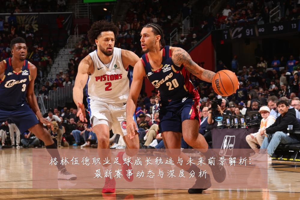 格林伍德职业足球成长轨迹与未来前景解析:最新赛事动态与深度分析