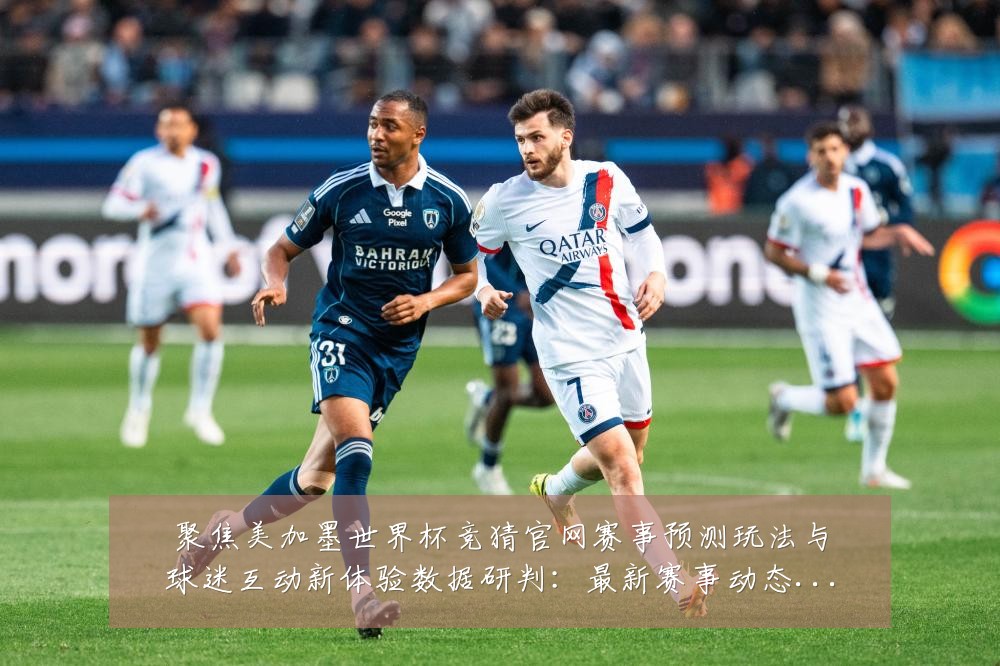 聚焦美加墨世界杯竞猜官网赛事预测玩法与球迷互动新体验数据研判:最新赛事动态与深度分析