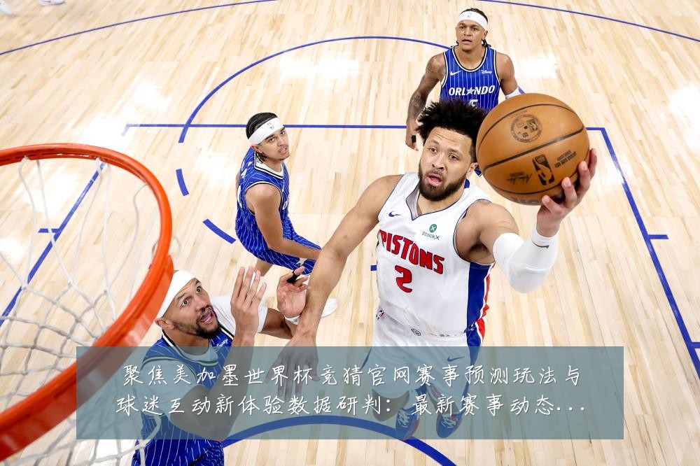 聚焦美加墨世界杯竞猜官网赛事预测玩法与球迷互动新体验数据研判:最新赛事动态与深度分析