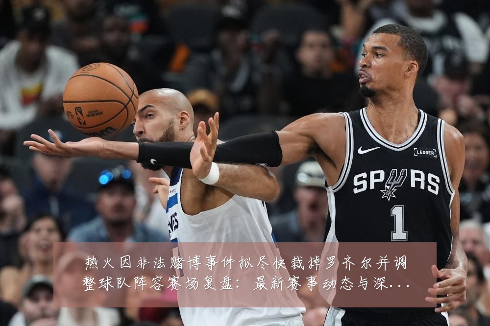 热火因非法赌博事件拟尽快裁掉罗齐尔并调整球队阵容赛场复盘:最新赛事动态与深度分析