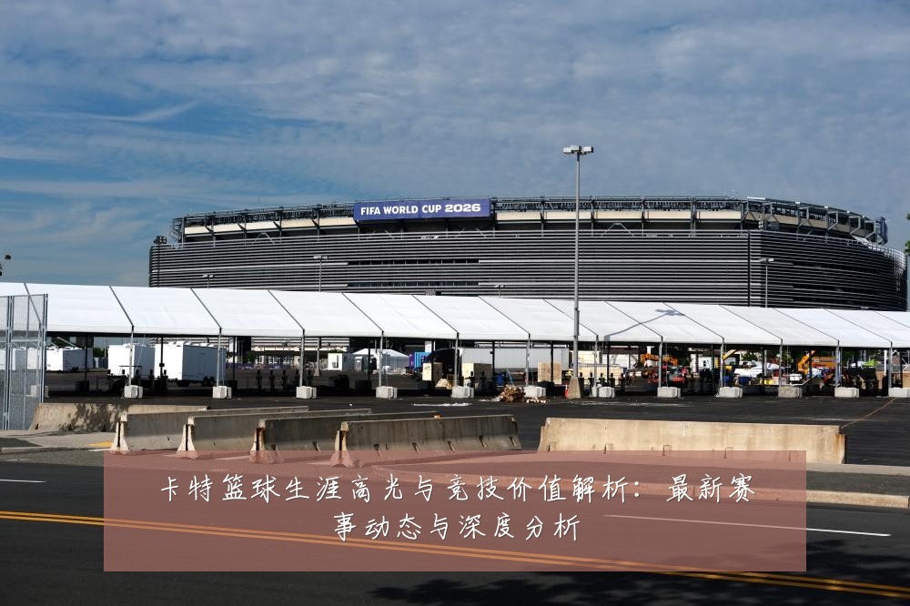 卡特篮球生涯高光与竞技价值解析:最新赛事动态与深度分析