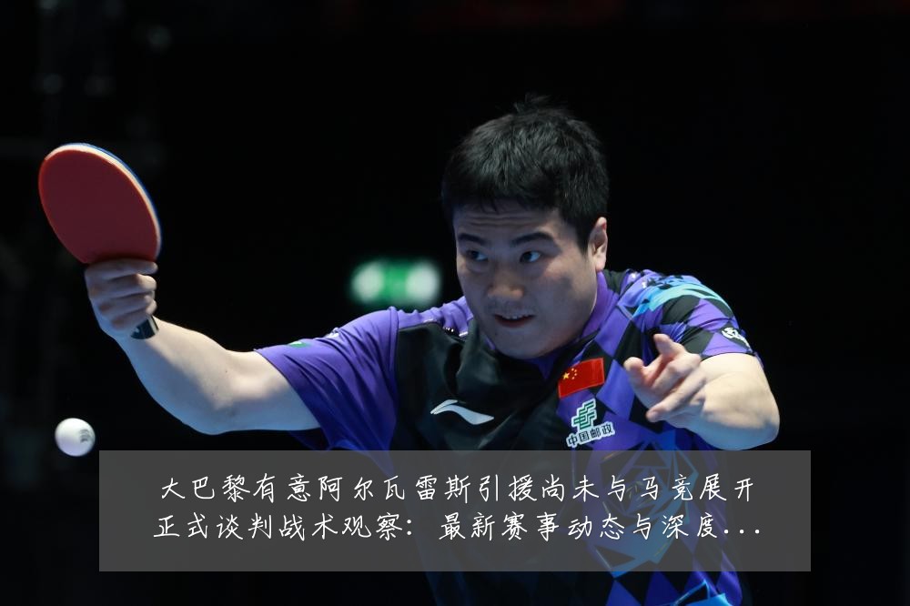 大巴黎有意阿尔瓦雷斯引援尚未与马竞展开正式谈判战术观察:最新赛事动态与深度分析
