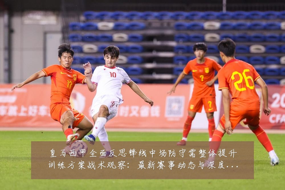皇马西甲全面反思锋线中场防守需整体提升训练方案战术观察:最新赛事动态与深度分析