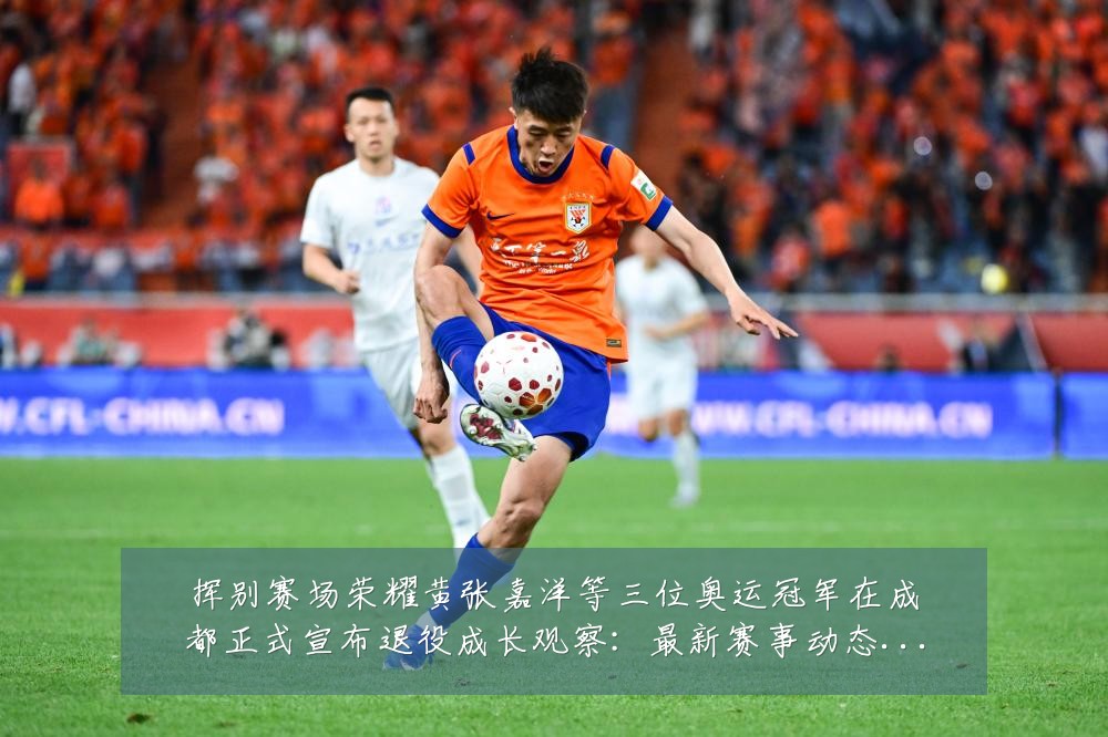 挥别赛场荣耀黄张嘉洋等三位奥运冠军在成都正式宣布退役成长观察:最新赛事动态与深度分析