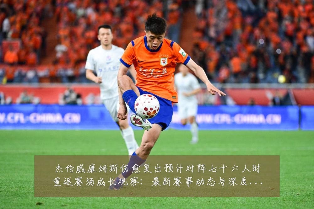 杰伦威廉姆斯伤愈复出预计对阵七十六人时重返赛场成长观察:最新赛事动态与深度分析