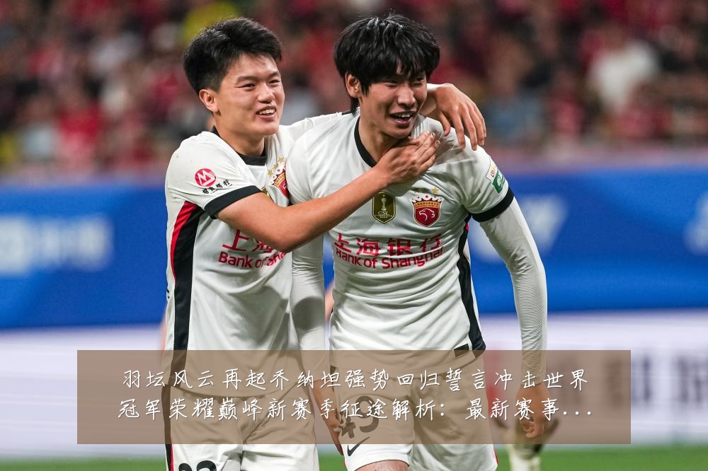 羽坛风云再起乔纳坦强势回归誓言冲击世界冠军荣耀巅峰新赛季征途解析:最新赛事动态与深度分析