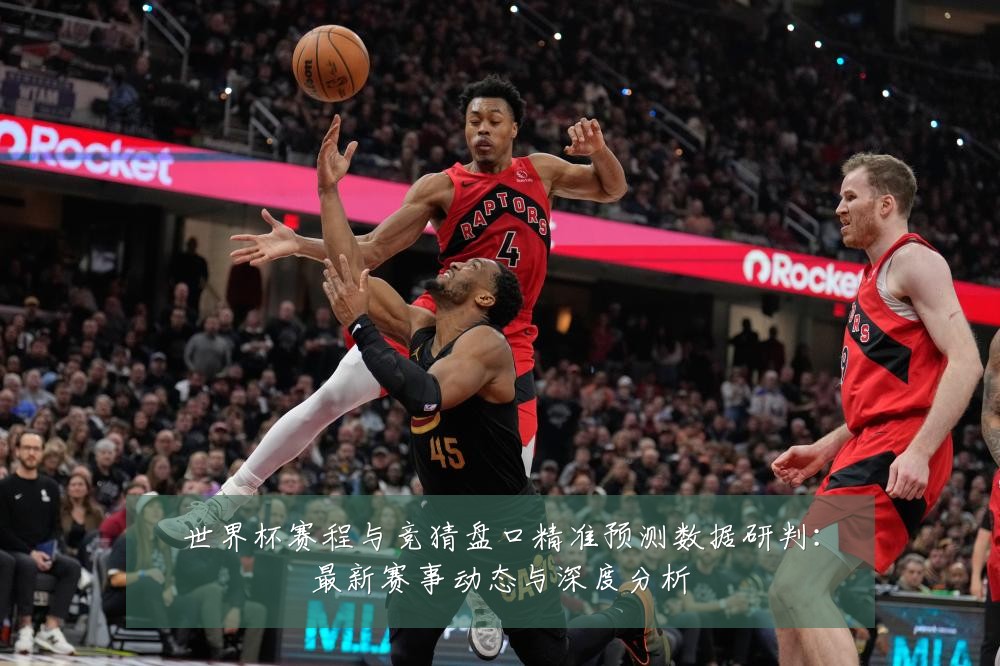 世界杯赛程与竞猜盘口精准预测数据研判:最新赛事动态与深度分析